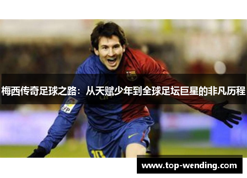 梅西传奇足球之路：从天赋少年到全球足坛巨星的非凡历程