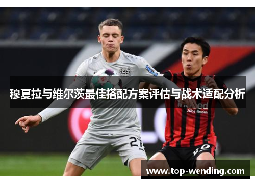 穆夏拉与维尔茨最佳搭配方案评估与战术适配分析