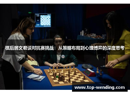 棋后居文君谈对抗赛挑战：从策略布局到心理博弈的深度思考